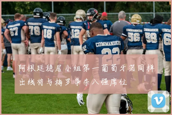 阿根廷稳居小组第一葡萄牙若同样出线将与梅罗争夺八强席位