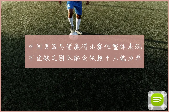 中国男篮尽管赢得比赛但整体表现不佳缺乏团队配合依赖个人能力单打成效有限
