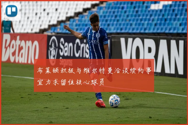 布莱顿积极与维尔特曼洽谈续约事宜力求留住核心球员