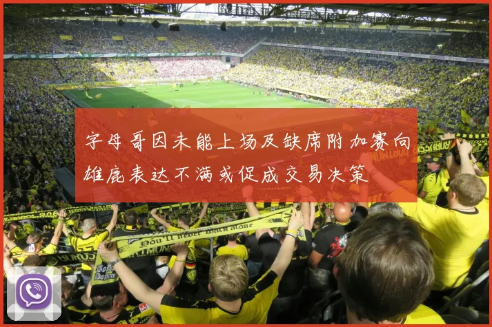 字母哥因未能上场及缺席附加赛向雄鹿表达不满或促成交易决策