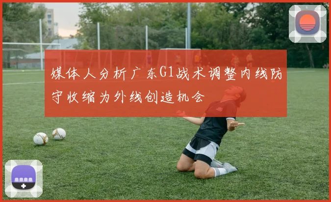 媒体人分析广东G1战术调整内线防守收缩为外线创造机会