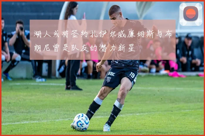 湖人或将签约扎伊尔威廉姆斯与布朗尼曾是队友的潜力新星
