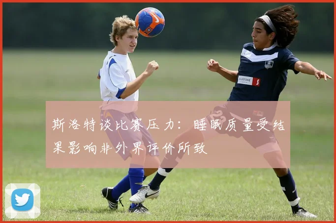 斯洛特谈比赛压力：睡眠质量受结果影响非外界评价所致