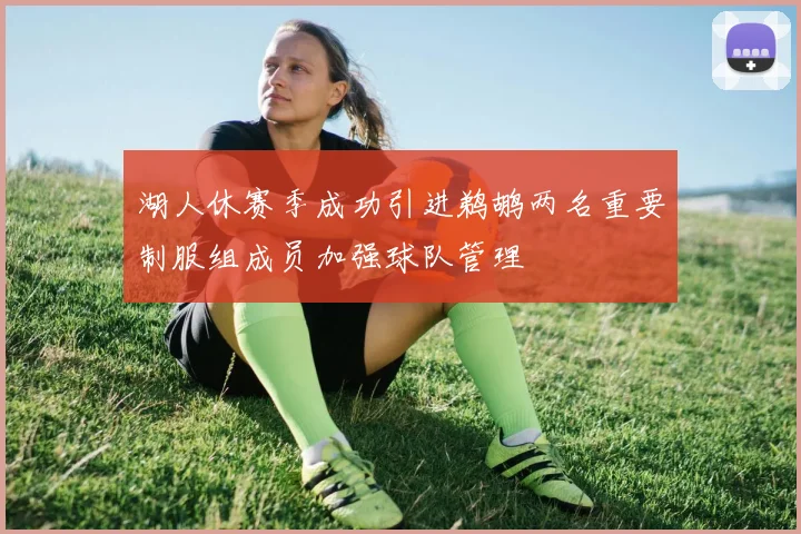 湖人休赛季成功引进鹈鹕两名重要制服组成员加强球队管理