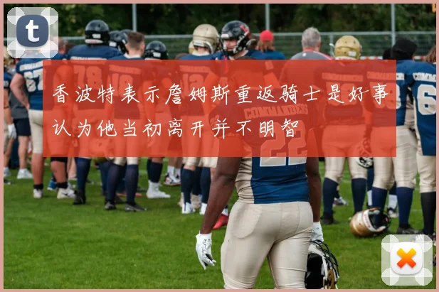 香波特表示詹姆斯重返骑士是好事认为他当初离开并不明智