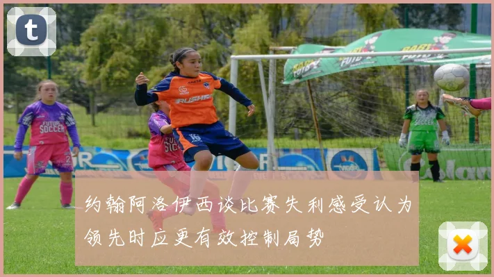 约翰阿洛伊西谈比赛失利感受认为领先时应更有效控制局势