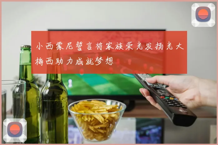 小西蒙尼誓言将家族荣光发扬光大梅西助力成就梦想