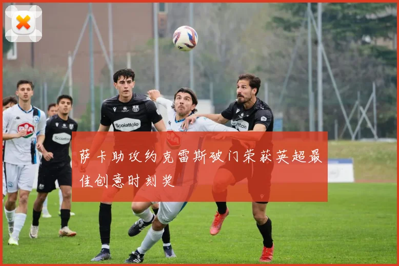 萨卡助攻约克雷斯破门荣获英超最佳创意时刻奖