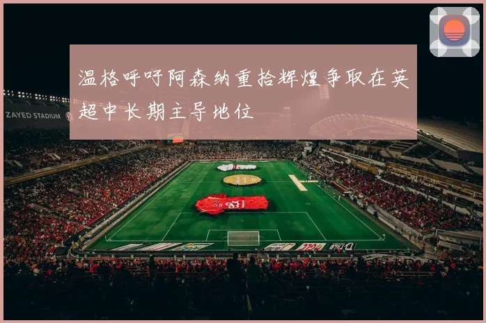 温格呼吁阿森纳重拾辉煌争取在英超中长期主导地位