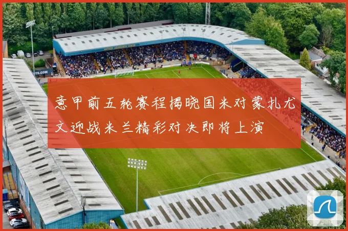 意甲前五轮赛程揭晓国米对蒙扎尤文迎战米兰精彩对决即将上演