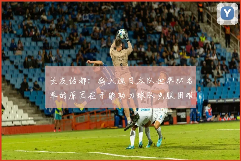 长友佑都：我入选日本队世界杯名单的原因在于能助力球队克服困难