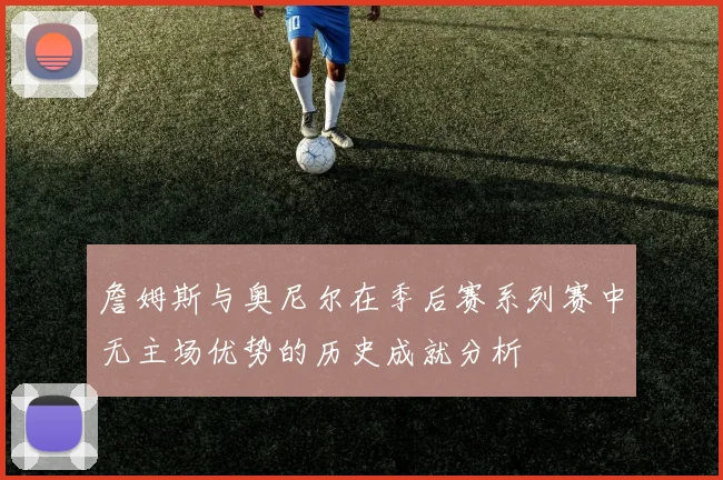 詹姆斯与奥尼尔在季后赛系列赛中无主场优势的历史成就分析