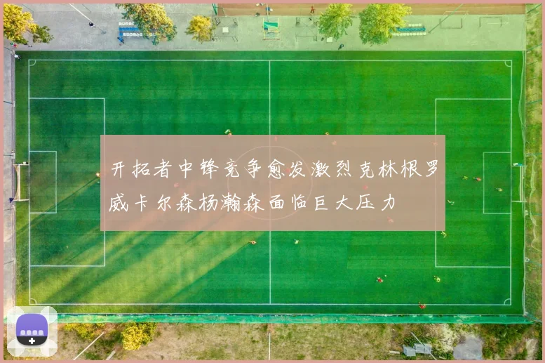 开拓者中锋竞争愈发激烈克林根罗威卡尔森杨瀚森面临巨大压力