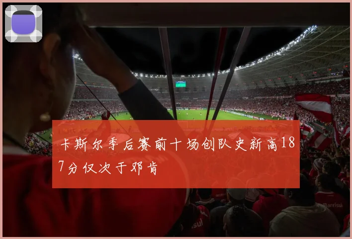 卡斯尔季后赛前十场创队史新高187分仅次于邓肯
