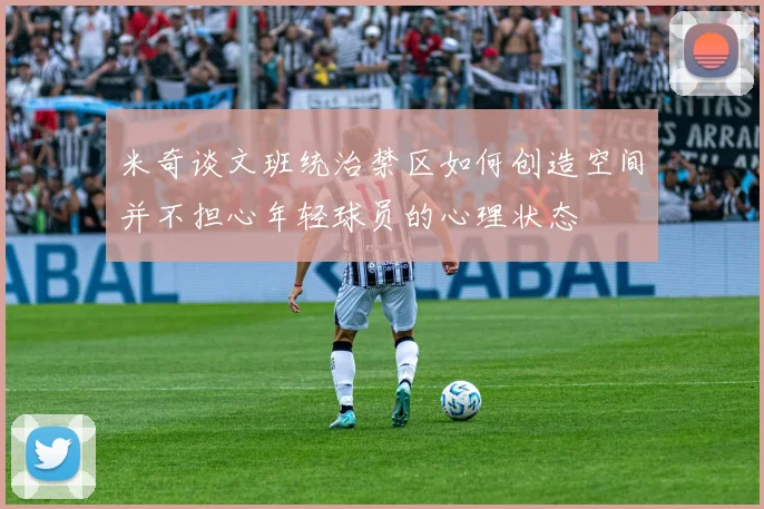 米奇谈文班统治禁区如何创造空间并不担心年轻球员的心理状态