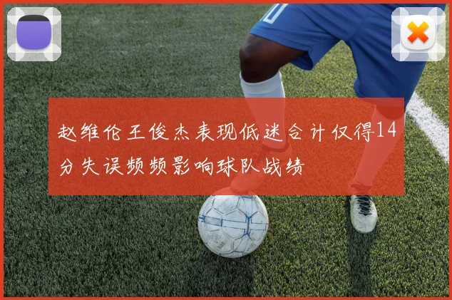 赵维伦王俊杰表现低迷合计仅得14分失误频频影响球队战绩