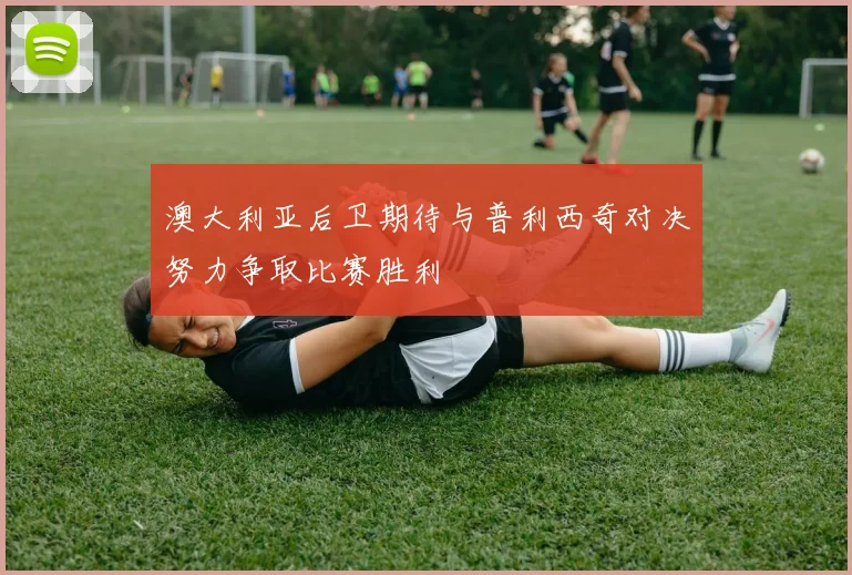 澳大利亚后卫期待与普利西奇对决努力争取比赛胜利
