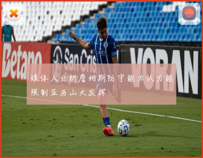 媒体人分析詹姆斯防守能力认为能限制亚历山大发挥