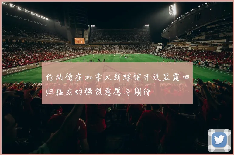 伦纳德在加拿大新球馆开设显露回归猛龙的强烈意愿与期待