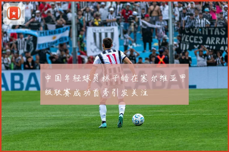 中国年轻球员林子皓在塞尔维亚甲级联赛成功首秀引发关注
