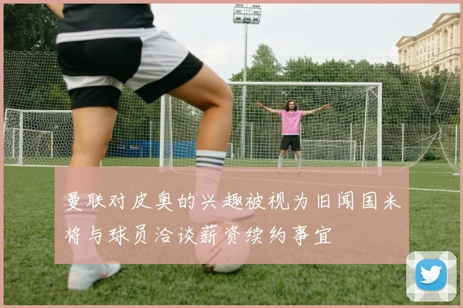 曼联对皮奥的兴趣被视为旧闻国米将与球员洽谈薪资续约事宜