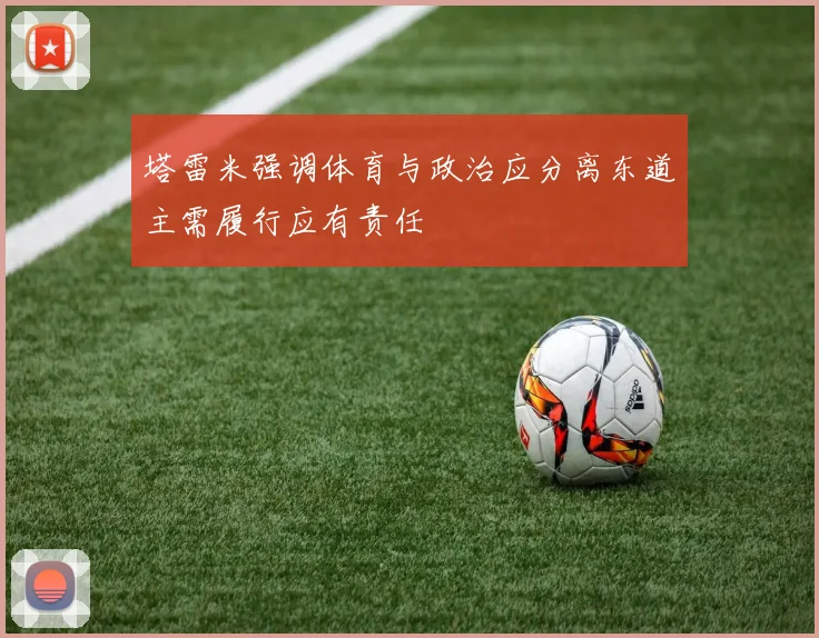 塔雷米强调体育与政治应分离东道主需履行应有责任